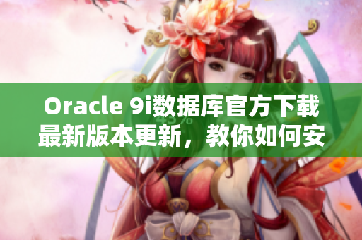 Oracle 9i數(shù)據(jù)庫(kù)官方下載最新版本更新，教你如何安裝和配置 