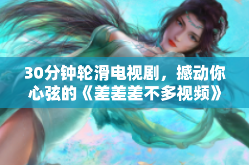 30分鐘輪滑電視劇，撼動(dòng)你心弦的《差差差不多視頻》重新包裝燃?jí)粜律?，精彩劇情引領(lǐng)輪滑風(fēng)潮
