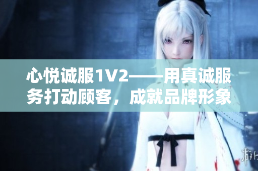 心悅誠(chéng)服1V2——用真誠(chéng)服務(wù)打動(dòng)顧客，成就品牌形象
