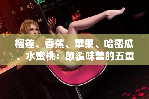 榴蓮、香蕉、蘋果、哈密瓜、水蜜桃：顛覆味蕾的五重饕餮盛宴