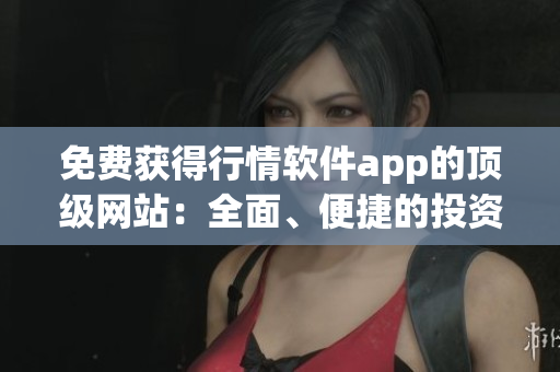 免費(fèi)獲得行情軟件app的頂級網(wǎng)站：全面、便捷的投資信息獲取