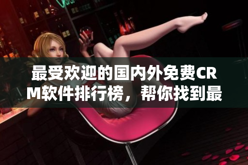 最受歡迎的國內(nèi)外免費(fèi)CRM軟件排行榜，幫你找到最適合的客戶關(guān)系管理工具