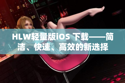 HLW輕量版iOS 下載——簡潔、快速、高效的新選擇