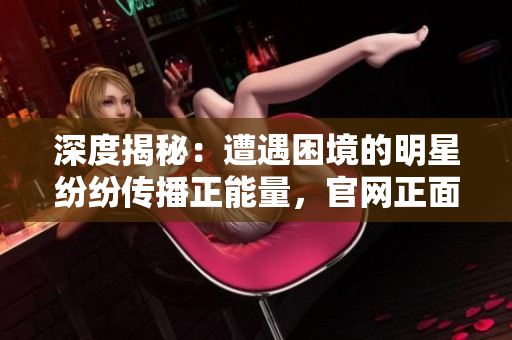 深度揭秘：遭遇困境的明星紛紛傳播正能量，官網(wǎng)正面回應(yīng)事件
