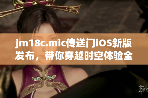 jm18c.mic傳送門iOS新版發(fā)布，帶你穿越時(shí)空體驗(yàn)全新世界