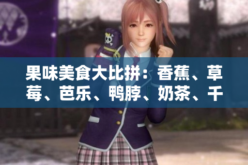 果味美食大比拼：香蕉、草莓、芭樂、鴨脖、奶茶、千層浪口味全解析