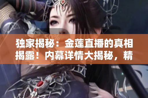 獨(dú)家揭秘：金蓮直播的真相揭露！內(nèi)幕詳情大揭秘，精彩內(nèi)容真相大揭秘！