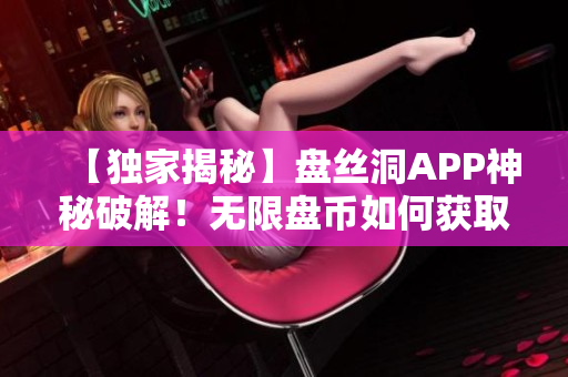 【獨(dú)家揭秘】盤絲洞APP神秘破解！無限盤幣如何獲??？詳細(xì)解讀！