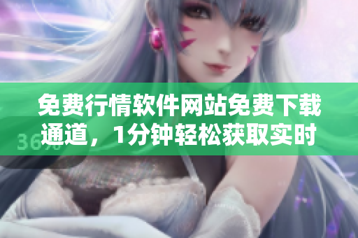 免費行情軟件網(wǎng)站免費下載通道，1分鐘輕松獲取實時行情數(shù)據(jù)