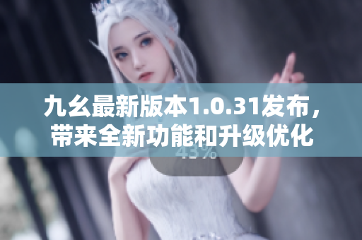 九幺最新版本1.0.31發(fā)布，帶來全新功能和升級優(yōu)化