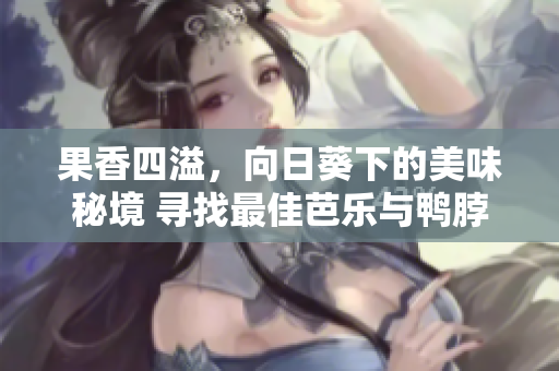 果香四溢，向日葵下的美味秘境 尋找最佳芭樂(lè)與鴨脖店鋪
