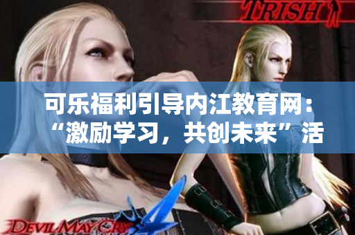 可樂(lè)福利引導(dǎo)內(nèi)江教育網(wǎng)：“激勵(lì)學(xué)習(xí)，共創(chuàng)未來(lái)”活動(dòng)帶來(lái)的福利大放送!