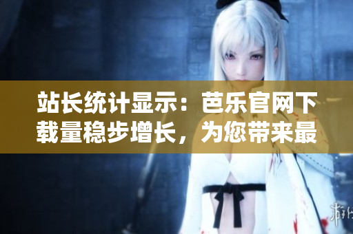 站長(zhǎng)統(tǒng)計(jì)顯示：芭樂(lè)官網(wǎng)下載量穩(wěn)步增長(zhǎng)，為您帶來(lái)最新資訊
