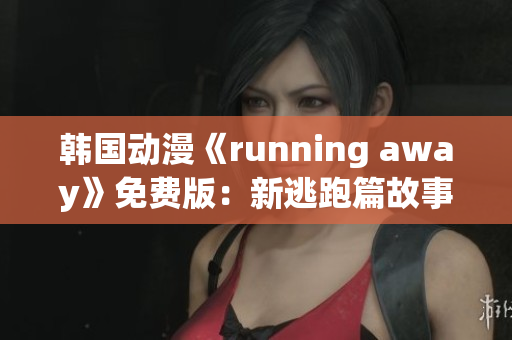 韓國(guó)動(dòng)漫《running away》免費(fèi)版：新逃跑篇故事大揭秘