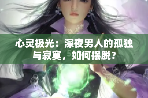 心靈極光：深夜男人的孤獨(dú)與寂寞，如何擺脫？