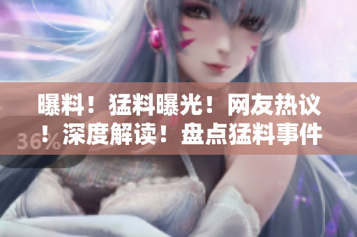 曝料！猛料曝光！網(wǎng)友熱議！深度解讀！盤點(diǎn)猛料事件引發(fā)熱議，網(wǎng)友熱議樂此不疲