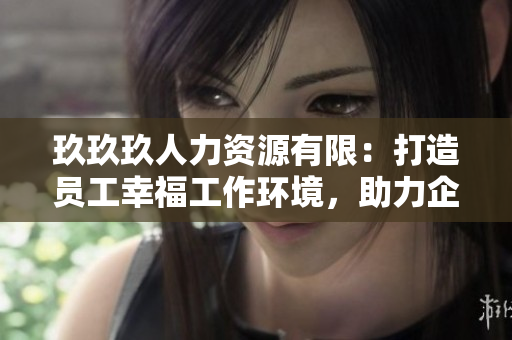 玖玖玖人力資源有限：打造員工幸福工作環(huán)境，助力企業(yè)持續(xù)發(fā)展