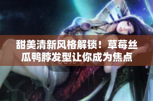 甜美清新風(fēng)格解鎖！草莓絲瓜鴨脖發(fā)型讓你成為焦點(diǎn)
