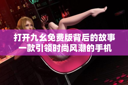 打開九幺免費(fèi)版背后的故事 一款引領(lǐng)時(shí)尚風(fēng)潮的手機(jī)應(yīng)用，讓你盡情享受樂(lè)趣