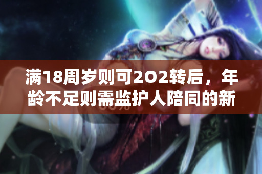 滿18周歲則可2O2轉(zhuǎn)后，年齡不足則需監(jiān)護(hù)人陪同的新規(guī)定