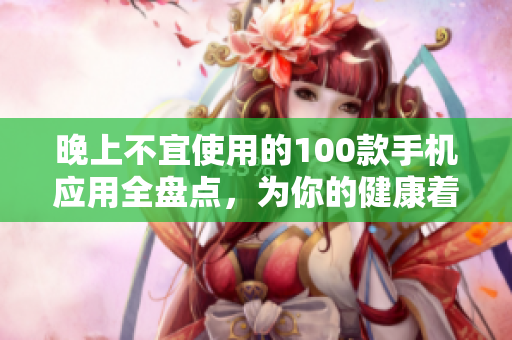 晚上不宜使用的100款手機(jī)應(yīng)用全盤點(diǎn)，為你的健康著想