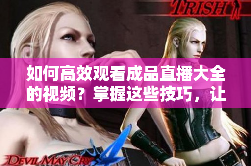 如何高效觀看成品直播大全的視頻？掌握這些技巧，讓你的觀賞體驗更精彩