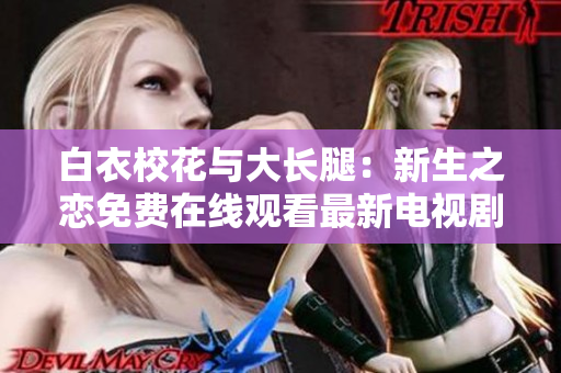 白衣?；ㄅc大長腿：新生之戀免費在線觀看最新電視劇