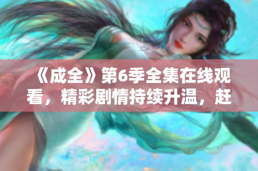 《成全》第6季全集在線觀看，精彩劇情持續(xù)升溫，趕緊打開成全影視APP觀看最新更新！