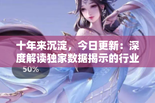 十年來沉淀，今日更新：深度解讀獨家數(shù)據(jù)揭示的行業(yè)新趨勢
