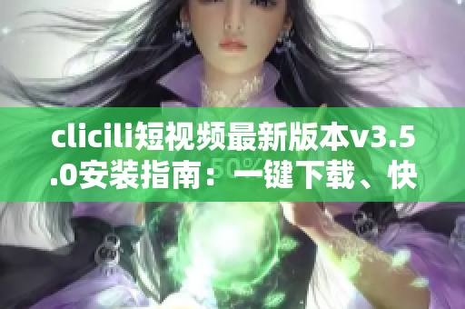 clicili短視頻最新版本v3.5.0安裝指南：一鍵下載、快速安裝、功能優(yōu)化詳解