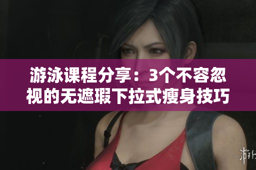 游泳課程分享：3個不容忽視的無遮瑕下拉式瘦身技巧，免費學(xué)習(xí)方式大揭秘