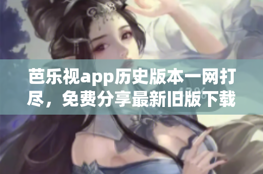 芭樂視app歷史版本一網(wǎng)打盡，免費分享最新舊版下載攻略