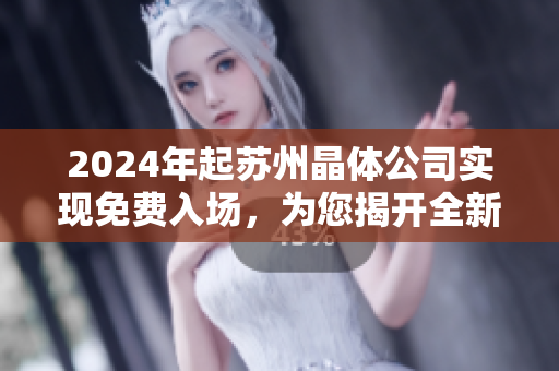 2024年起蘇州晶體公司實現(xiàn)免費入場，為您揭開全新晶體體驗！