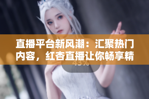 直播平臺新風(fēng)潮：匯聚熱門內(nèi)容，紅杏直播讓你暢享精彩時刻