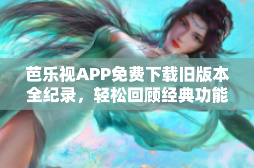 芭樂視APP免費下載舊版本全紀錄，輕松回顧經(jīng)典功能享受完美體驗