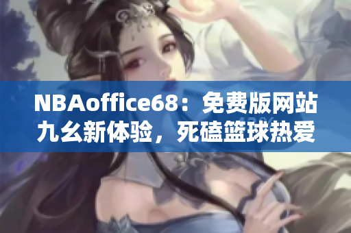 NBAoffice68：免費版網(wǎng)站九幺新體驗，死磕籃球熱愛者