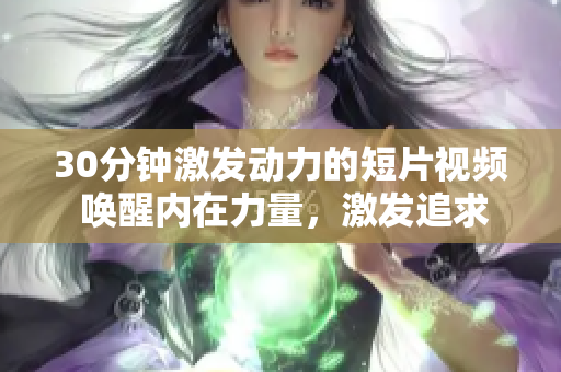 30分鐘激發(fā)動力的短片視頻 喚醒內(nèi)在力量，激發(fā)追求夢想的能量