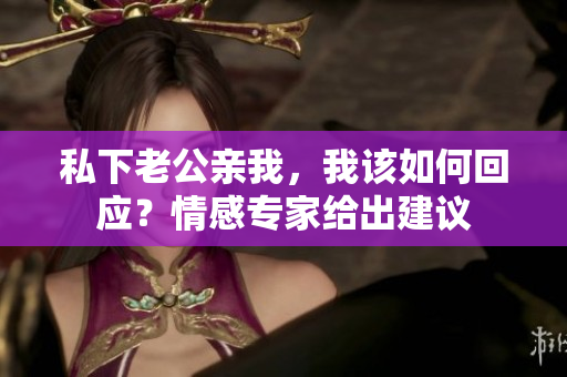 私下老公親我，我該如何回應(yīng)？情感專家給出建議
