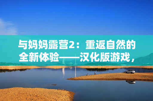 與媽媽露營2：重返自然的全新體驗——漢化版游戲，展開親子時光的冒險之旅