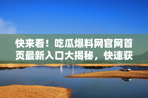 快來看！吃瓜爆料網(wǎng)官網(wǎng)首頁最新入口大揭秘，快速獲取最新資訊，滿足你的獵奇心理