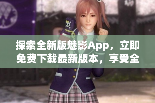 探索全新版魅影App，立即免費(fèi)下載最新版本，享受全新功能和優(yōu)化體驗(yàn)
