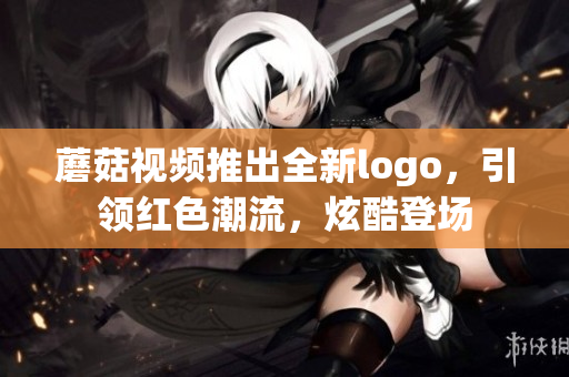 蘑菇視頻推出全新logo，引領(lǐng)紅色潮流，炫酷登場(chǎng)