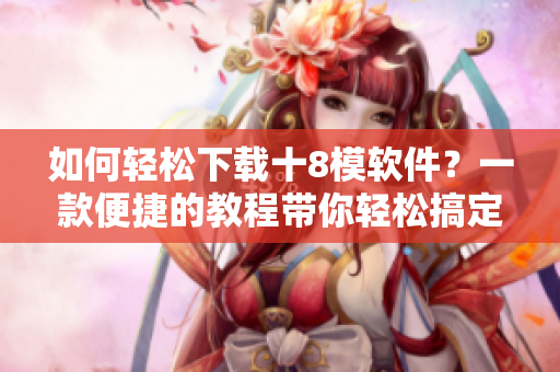 如何輕松下載十8模軟件？一款便捷的教程帶你輕松搞定