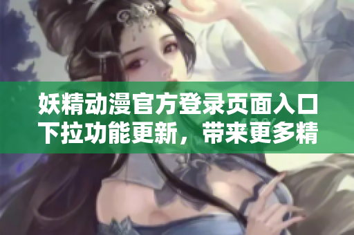 妖精動漫官方登錄頁面入口下拉功能更新，帶來更多精彩內(nèi)容