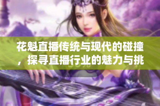 花魁直播傳統(tǒng)與現(xiàn)代的碰撞，探尋直播行業(yè)的魅力與挑戰(zhàn)