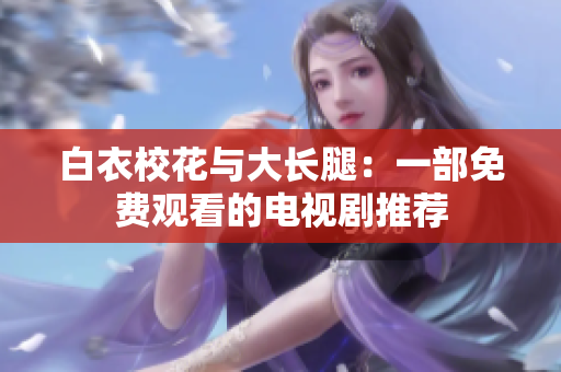 白衣校花與大長腿：一部免費觀看的電視劇推薦