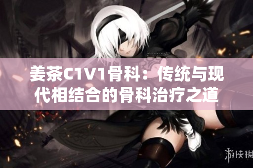 姜茶C1V1骨科：傳統(tǒng)與現(xiàn)代相結合的骨科治療之道