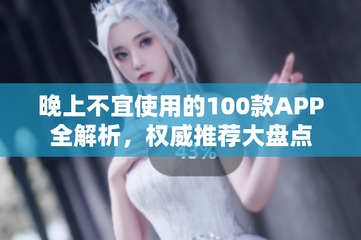 晚上不宜使用的100款APP全解析，權威推薦大盤點