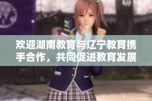 歡迎湖南教育與遼寧教育攜手合作，共同促進教育發(fā)展