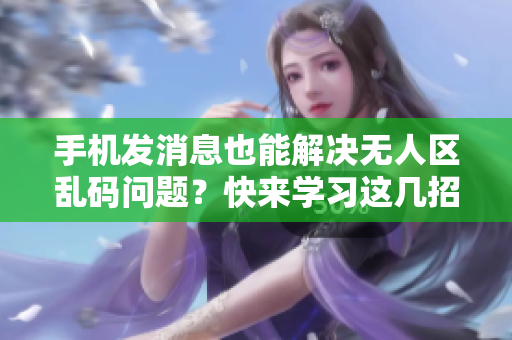 手機(jī)發(fā)消息也能解決無人區(qū)亂碼問題？快來學(xué)習(xí)這幾招！